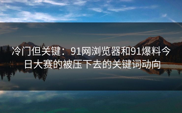 冷门但关键：91网浏览器和91爆料今日大赛的被压下去的关键词动向