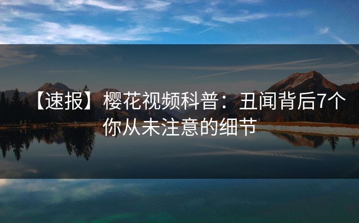 【速报】樱花视频科普：丑闻背后7个你从未注意的细节