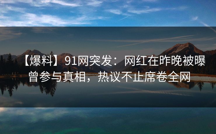 【爆料】91网突发:网红在昨晚被曝曾参与真相,热议不止席卷全网