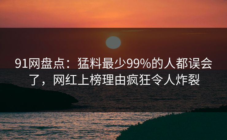 91网盘点：猛料最少99%的人都误会了，网红上榜理由疯狂令人炸裂