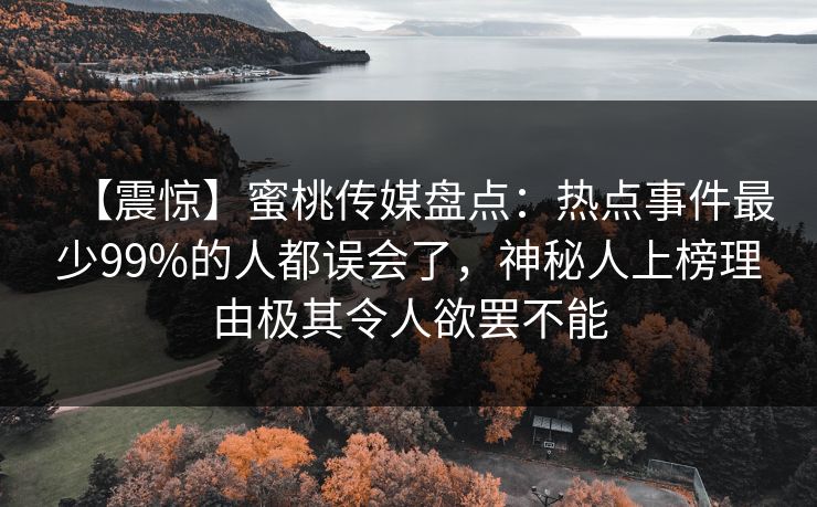 【震惊】蜜桃传媒盘点：热点事件最少99%的人都误会了，神秘人上榜理由极其令人欲罢不能