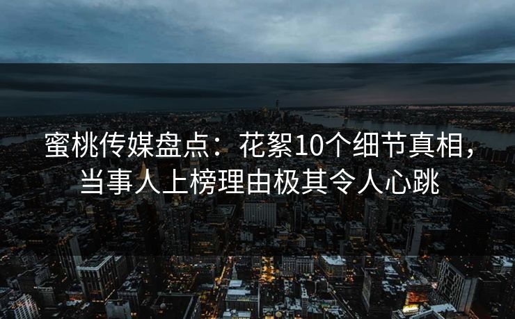蜜桃传媒盘点：花絮10个细节真相，当事人上榜理由极其令人心跳