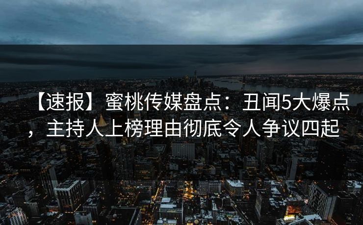【速报】蜜桃传媒盘点：丑闻5大爆点，主持人上榜理由彻底令人争议四起