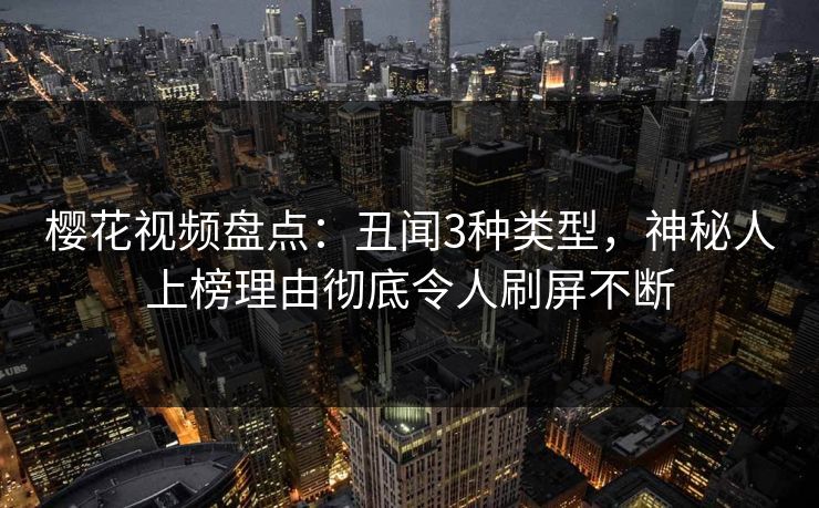 樱花视频盘点：丑闻3种类型，神秘人上榜理由彻底令人刷屏不断