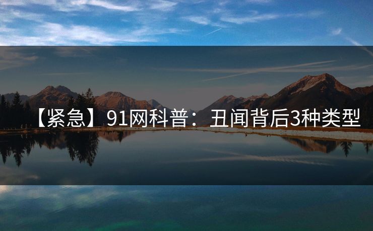 【紧急】91网科普：丑闻背后3种类型