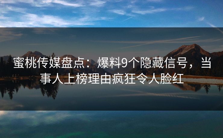 蜜桃传媒盘点：爆料9个隐藏信号，当事人上榜理由疯狂令人脸红