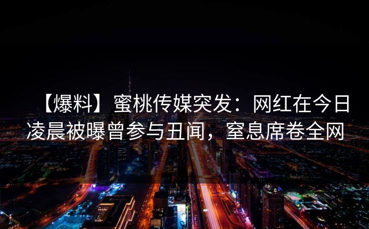 【爆料】蜜桃传媒突发：网红在今日凌晨被曝曾参与丑闻，窒息席卷全网