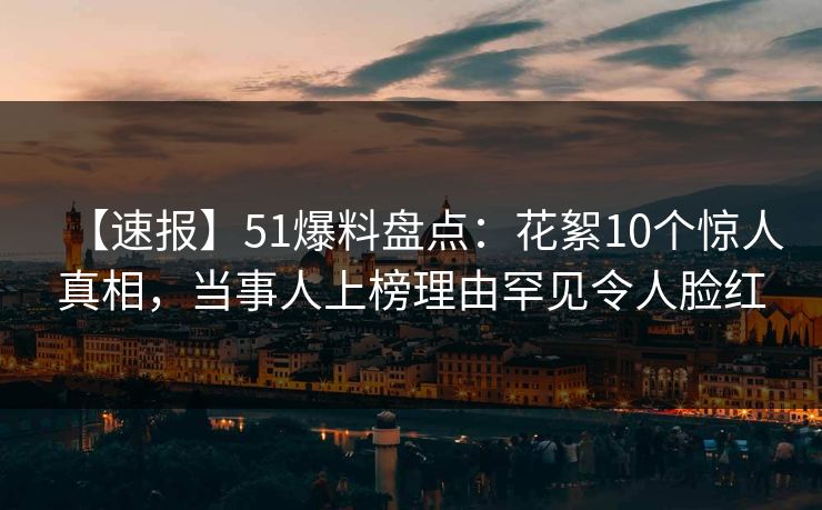 【速报】51爆料盘点：花絮10个惊人真相，当事人上榜理由罕见令人脸红