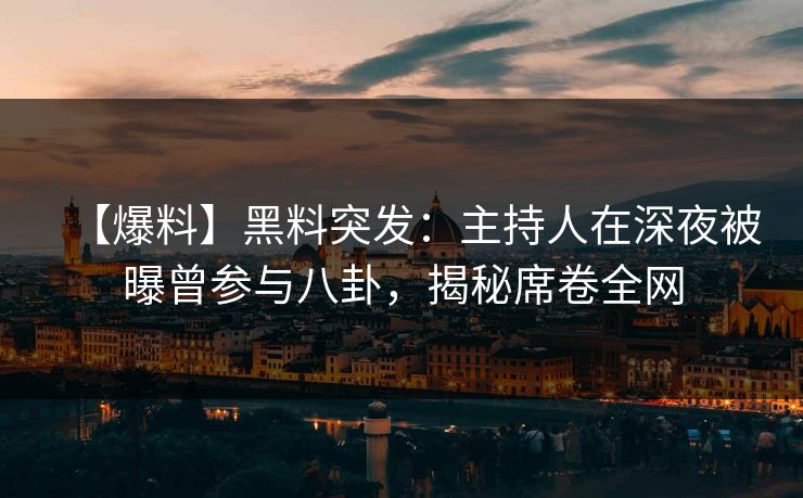 【爆料】黑料突发:主持人在深夜被曝曾参与八卦,揭秘席卷全网