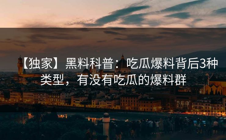 【独家】黑料科普:吃瓜爆料背后3种类型,有没有吃瓜的爆料群