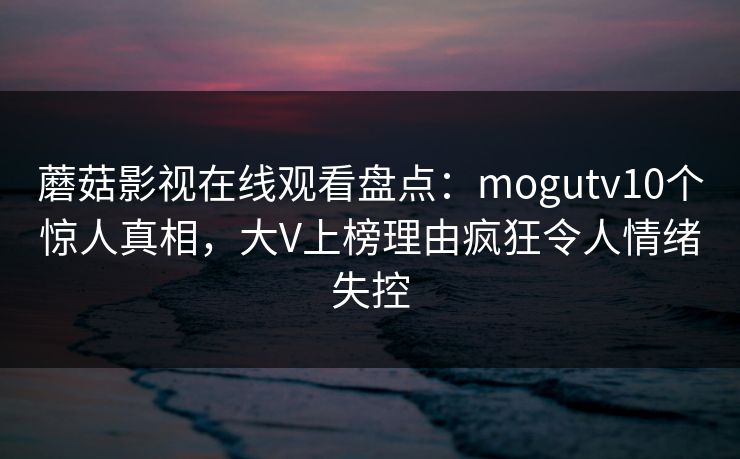 蘑菇影视在线观看盘点:mogutv10个惊人真相,大V上榜理由疯狂令人情绪失控