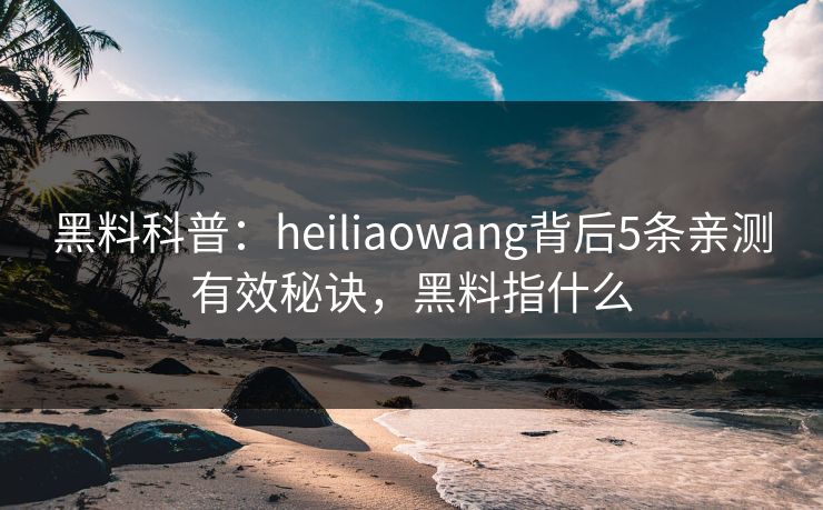 黑料科普:heiliaowang背后5条亲测有效秘诀,黑料指什么