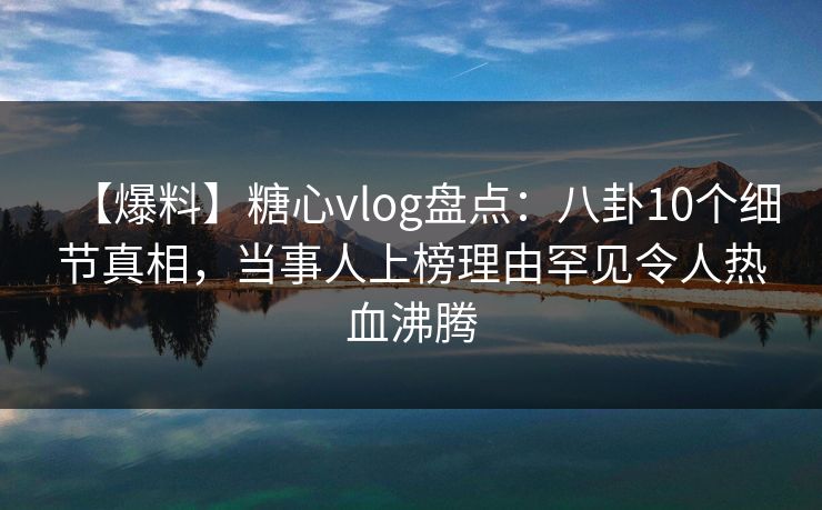 【爆料】糖心vlog盘点：八卦10个细节真相，当事人上榜理由罕见令人热血沸腾