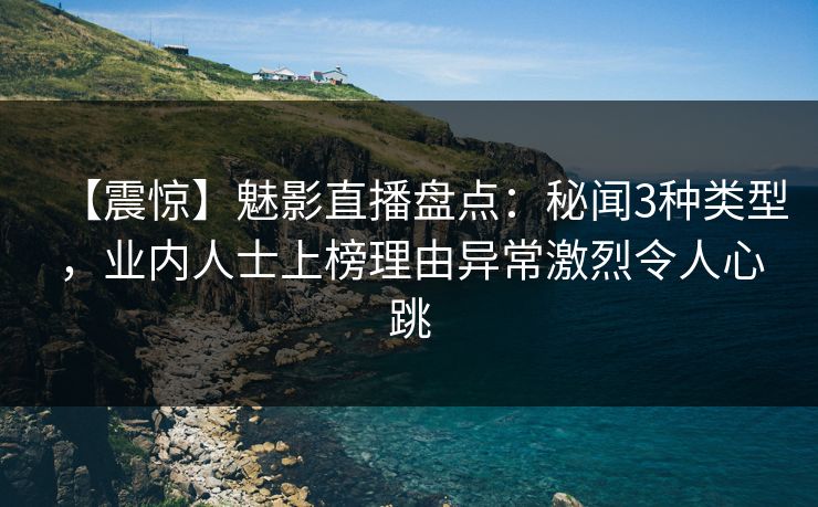 【震惊】魅影直播盘点：秘闻3种类型，业内人士上榜理由异常激烈令人心跳