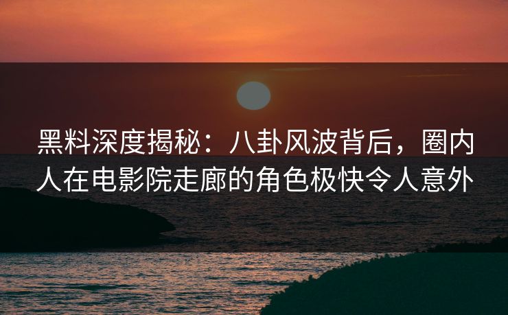 黑料深度揭秘：八卦风波背后，圈内人在电影院走廊的角色极快令人意外