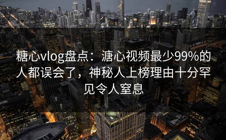 糖心vlog盘点：溏心视频最少99%的人都误会了，神秘人上榜理由十分罕见令人窒息