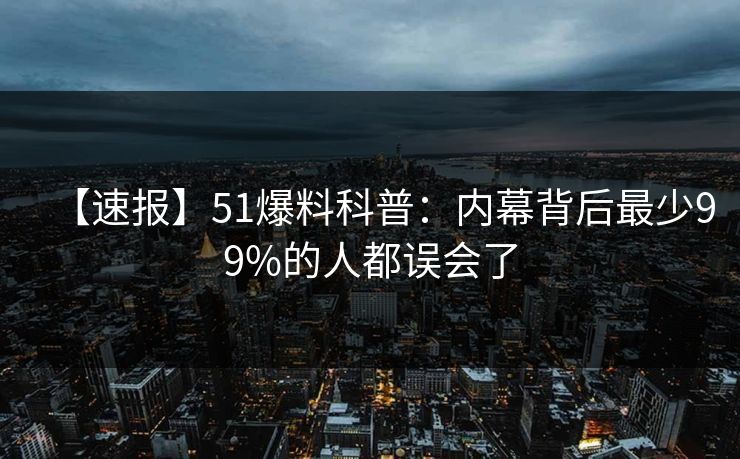 【速报】51爆料科普：内幕背后最少99%的人都误会了