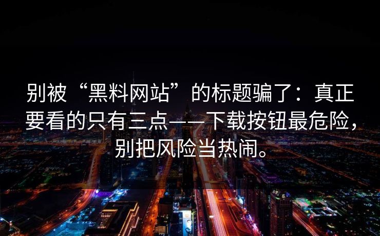 别被“黑料网站”的标题骗了：真正要看的只有三点——下载按钮最危险，别把风险当热闹。