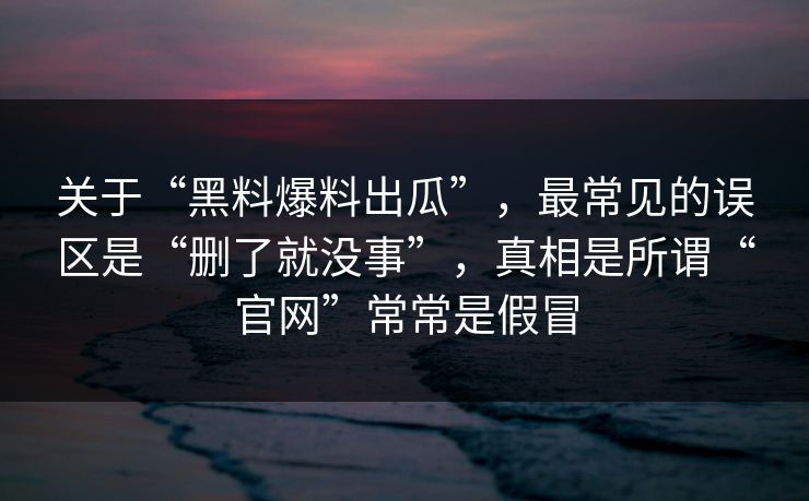 关于“黑料爆料出瓜”，最常见的误区是“删了就没事”，真相是所谓“官网”常常是假冒
