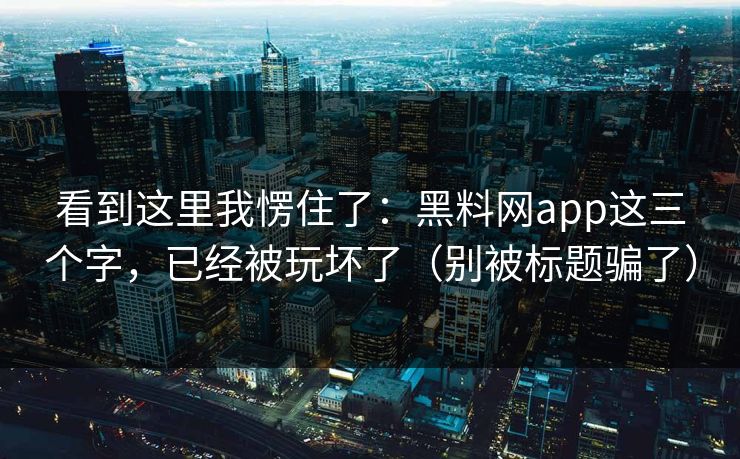 看到这里我愣住了：黑料网app这三个字，已经被玩坏了（别被标题骗了）