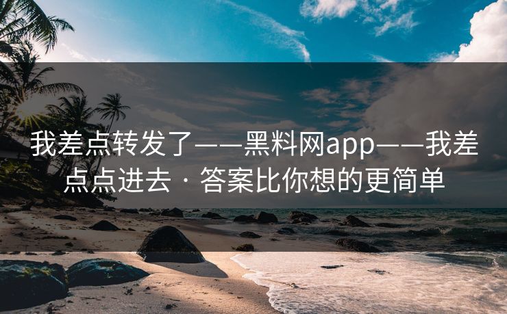 我差点转发了——黑料网app——我差点点进去 · 答案比你想的更简单