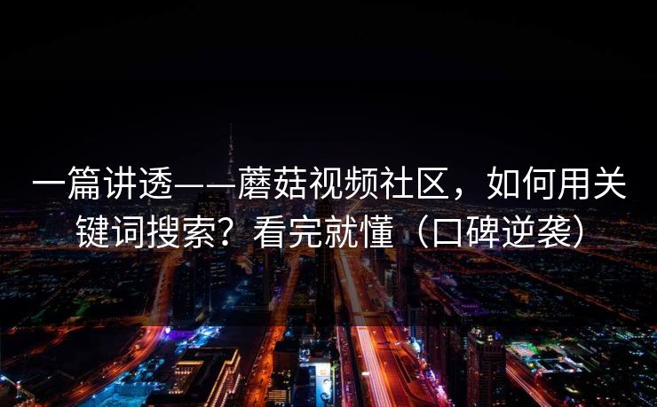 一篇讲透——蘑菇视频社区,如何用关键词搜索?看完就懂(口碑逆袭)