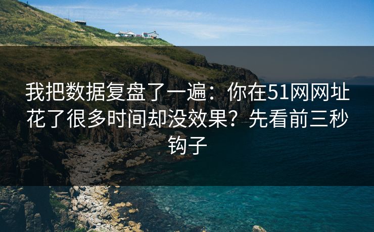 我把数据复盘了一遍：你在51网网址花了很多时间却没效果？先看前三秒钩子