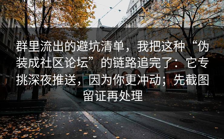 群里流出的避坑清单，我把这种“伪装成社区论坛”的链路追完了：它专挑深夜推送，因为你更冲动；先截图留证再处理