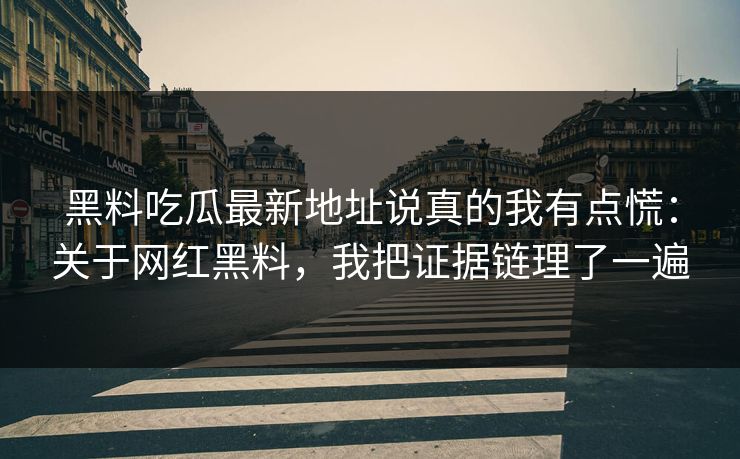 黑料吃瓜最新地址说真的我有点慌:关于网红黑料,我把证据链理了一遍