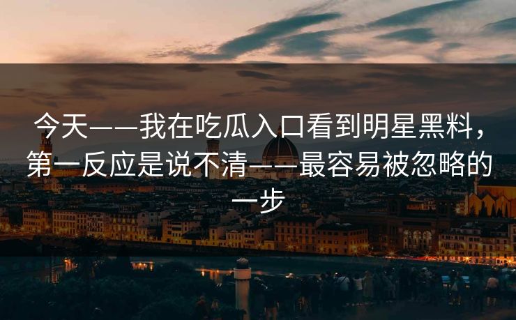 今天——我在吃瓜入口看到明星黑料,第一反应是说不清——最容易被忽略的一步